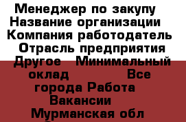 Менеджер по закупу › Название организации ­ Компания-работодатель › Отрасль предприятия ­ Другое › Минимальный оклад ­ 30 000 - Все города Работа » Вакансии   . Мурманская обл.,Оленегорск г.